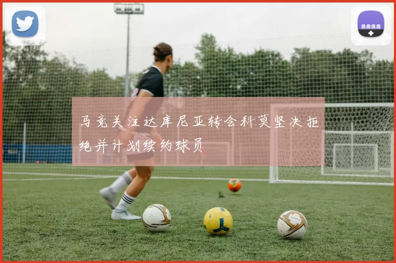 马竞关注达库尼亚转会科莫坚决拒绝并计划续约球员
