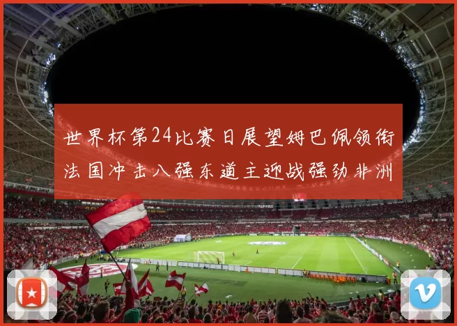 世界杯第24比赛日展望姆巴佩领衔法国冲击八强东道主迎战强劲非洲对手